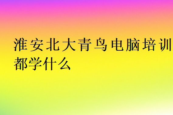 淮安北大青鳥電腦培訓都學什么