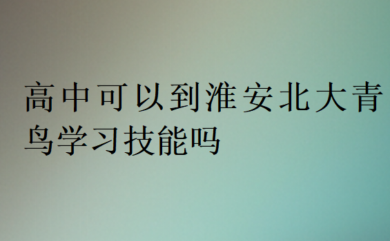 高中可以到淮安北大青鳥(niǎo)學(xué)習(xí)技能嗎