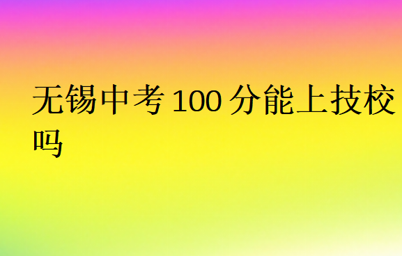 無(wú)錫中考100分能上技校嗎