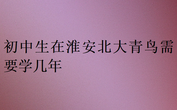 初中生在淮安北大青鳥需要學(xué)幾年