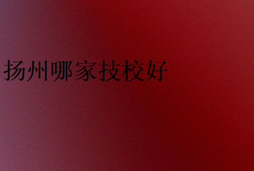 揚(yáng)州哪家技校好