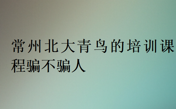 常州北大青鳥的培訓課程騙不騙人
