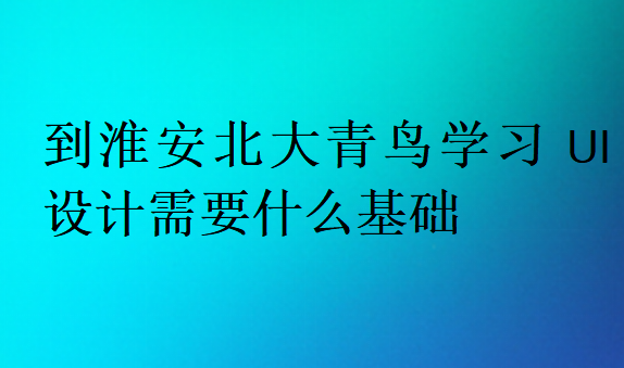 到淮安北大青鳥學習UI設(shè)計需要什么基礎(chǔ)