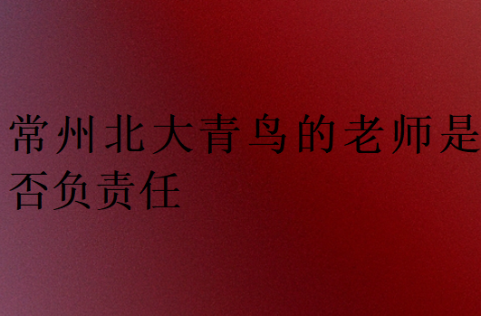 常州北大青鳥的老師是否負責任