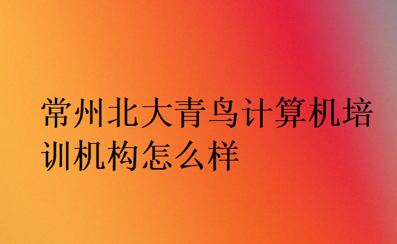 常州北大青鳥計(jì)算機(jī)培訓(xùn)機(jī)構(gòu)怎么樣