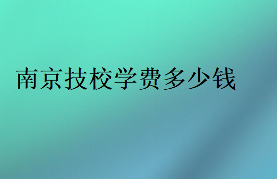 南京技校學(xué)費多少錢