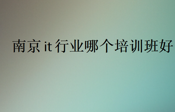 南京it行業(yè)哪個(gè)培訓(xùn)班好