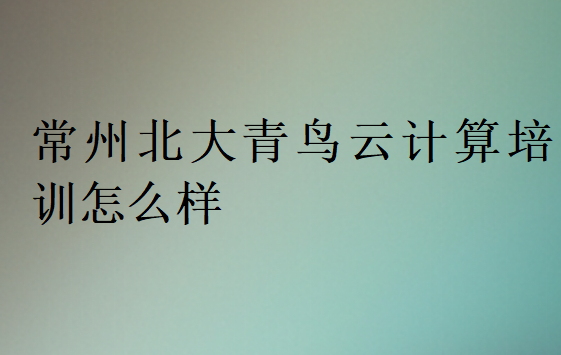 常州北大青鳥云計算培訓(xùn)怎么樣