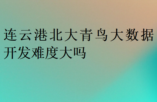 連云港北大青鳥大數(shù)據(jù)開發(fā)難度大嗎