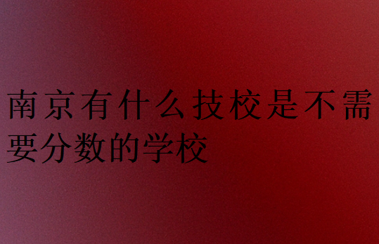 南京有什么技校是不需要分?jǐn)?shù)的學(xué)校