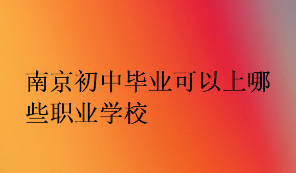 南京初中畢業(yè)可以上哪些職業(yè)學(xué)校