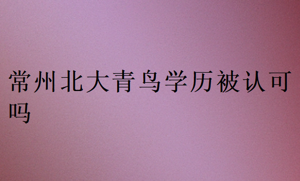 常州北大青鳥學(xué)歷被認(rèn)可嗎