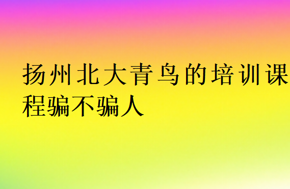 揚(yáng)州北大青鳥的培訓(xùn)課程騙不騙人