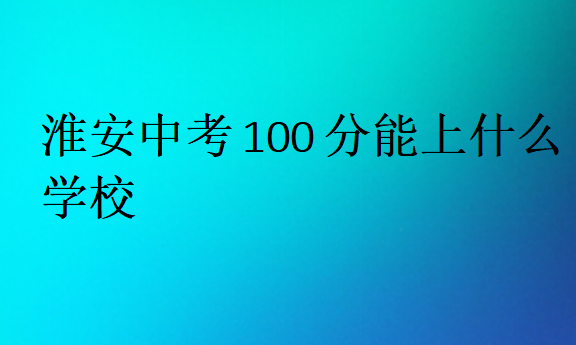 淮安中考100分能上什么學(xué)校