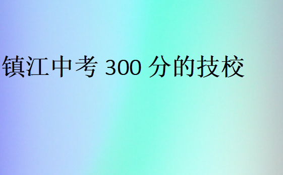 鎮(zhèn)江中考300分的技校