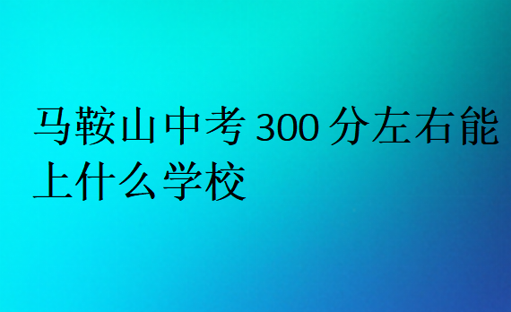 馬鞍山中考300分左右能上什么學(xué)校