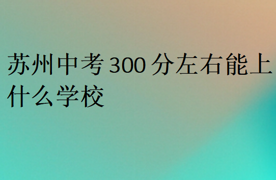 蘇州中考300分左右能上什么學(xué)校