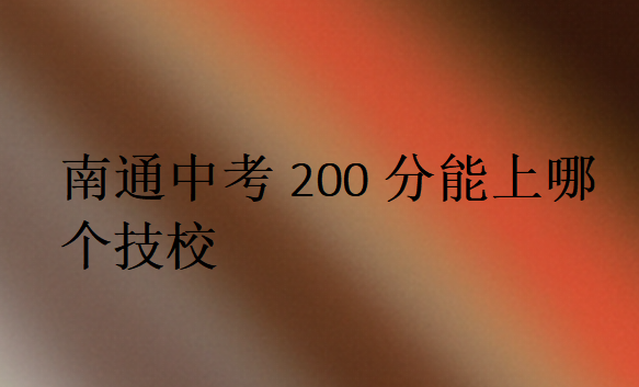 南通中考200分能上哪個(gè)技校