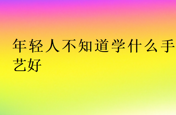 年輕人不知道學(xué)什么手藝好