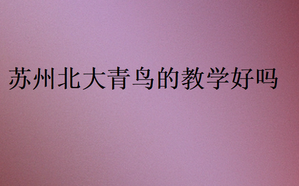 蘇州北大青鳥的教學(xué)好嗎