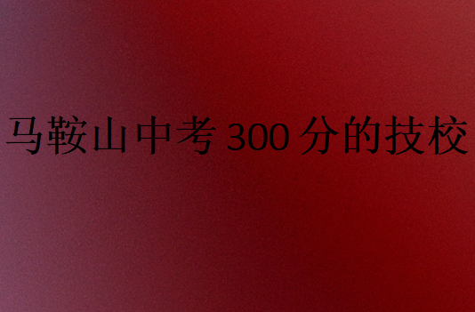馬鞍山中考300分的技校