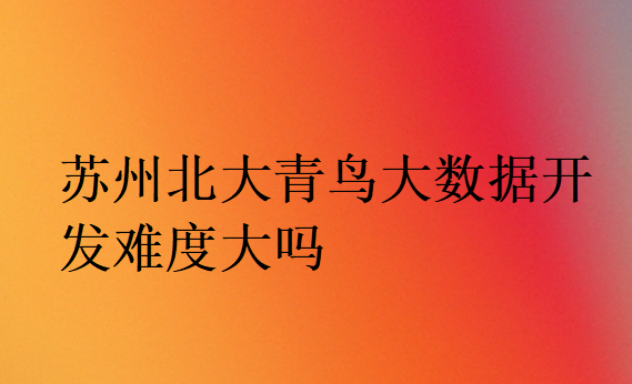 蘇州北大青鳥(niǎo)大數(shù)據(jù)開(kāi)發(fā)難度大嗎