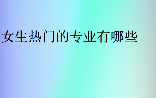 女生熱門的專業(yè)有哪些