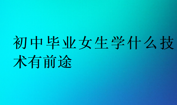 初中畢業(yè)女生學什么技術有前途