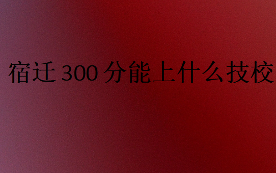 宿遷300分能上什么技校