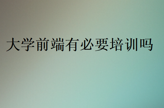大學(xué)前端有必要培訓(xùn)嗎