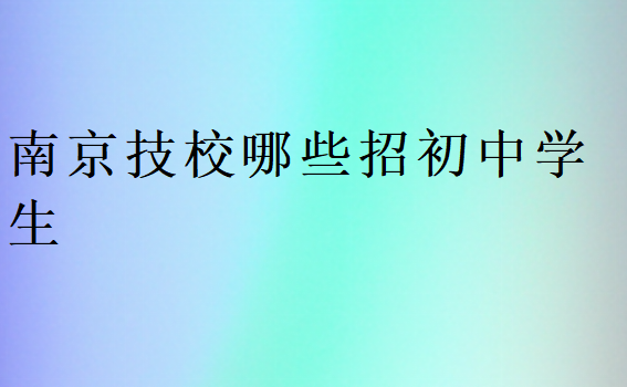 南京技校哪些招初中學(xué)生