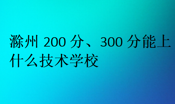 滁州200分、300分能上什么技術(shù)學(xué)校