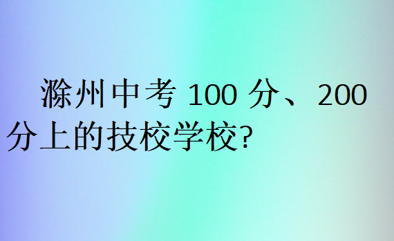 滁州中考100分、200分上的技校學(xué)校