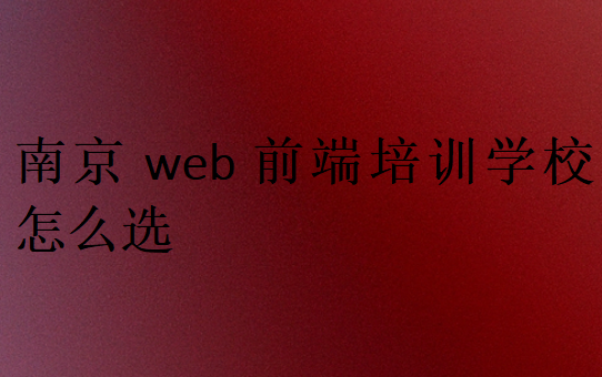 南京web前端培訓(xùn)學(xué)校怎么選
