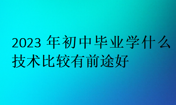 2023年初中畢業(yè)學(xué)什么技術(shù)比較有前途好