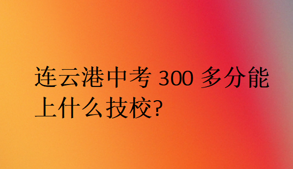 連云港中考300多分能上什么技校
