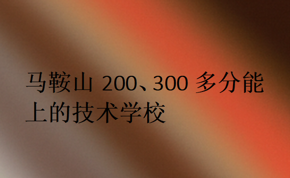 馬鞍山200、300多分能上的技術(shù)學(xué)校