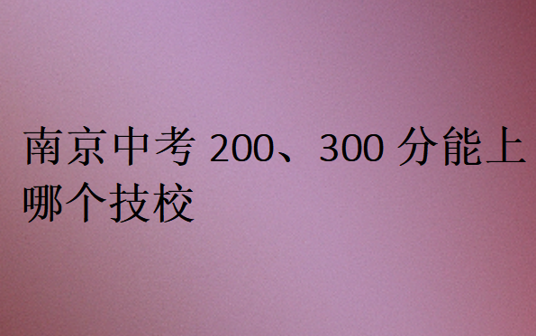 南京中考200、300分能上哪個(gè)技校