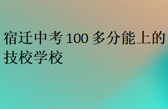 宿遷中考100多分能上的技校學(xué)校