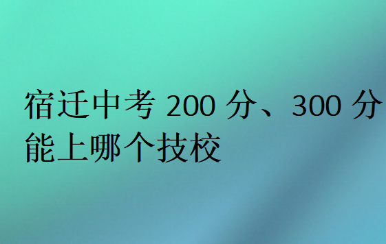 宿遷中考200分、300分能上哪個技校