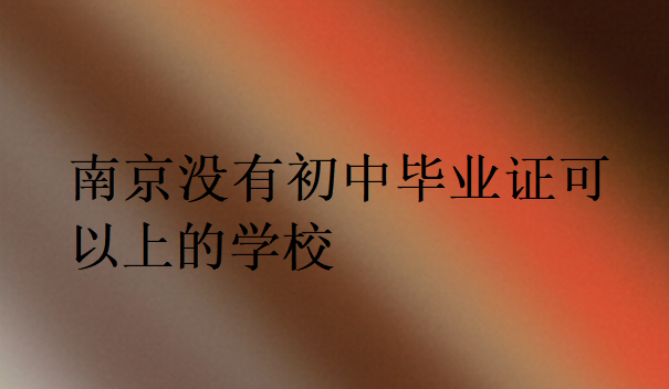 南京沒(méi)有初中畢業(yè)證可以上的學(xué)校