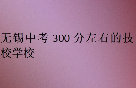 無錫中考300分左右的技校學(xué)校