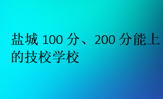 鹽城100分、200分能上的技校學(xué)校