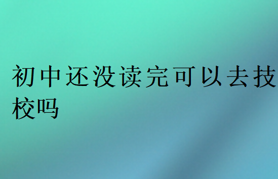 初中還沒讀完可以去技校嗎