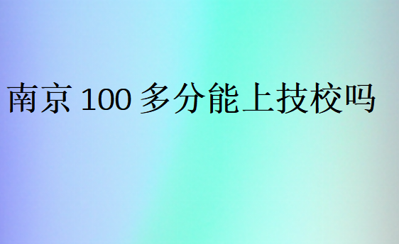 南京100多分能上技校嗎