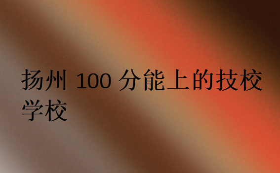揚(yáng)州100分能上的技校學(xué)校