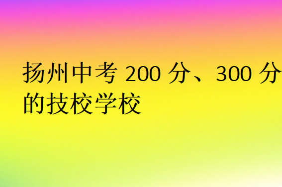 揚(yáng)州中考200分、300分的技校學(xué)校