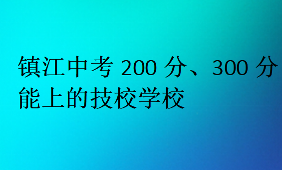 鎮(zhèn)江中考200分、300分能上的技校學(xué)校