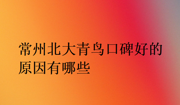 常州北大青鳥口碑好的原因有哪些