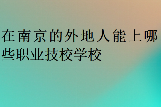 在南京的外地人能上哪些職業(yè)技校學(xué)校